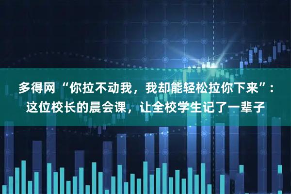 多得网 “你拉不动我，我却能轻松拉你下来”：这位校长的晨会课，让全校学生记了一辈子