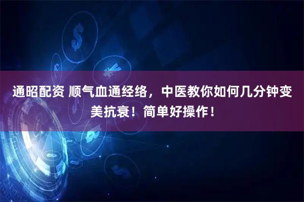 通昭配资 顺气血通经络，中医教你如何几分钟变美抗衰！简单好操作！