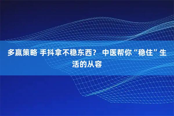 多赢策略 手抖拿不稳东西？ 中医帮你“稳住”生活的从容