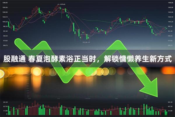 股融通 春夏泡酵素浴正当时，解锁慵懒养生新方式