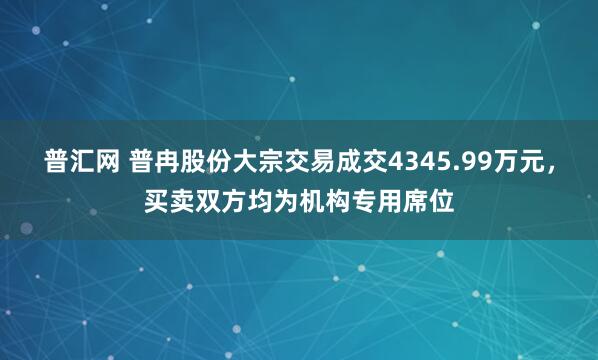 普汇网 普冉股份大宗交易成交4345.99万元，买卖双方均为机构专用席位