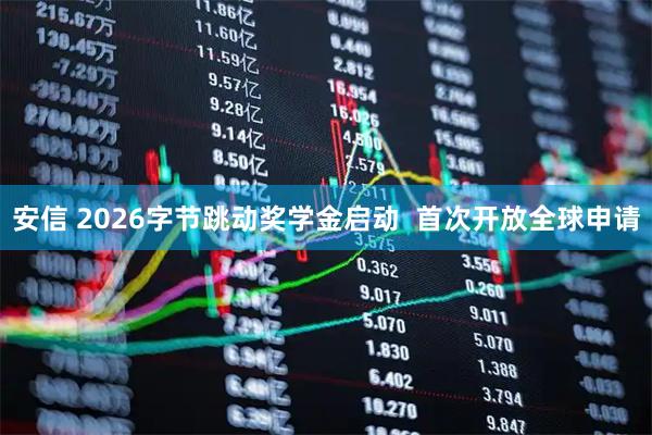 安信 2026字节跳动奖学金启动  首次开放全球申请