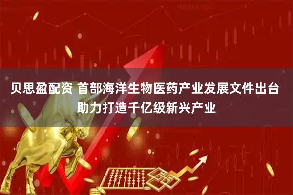 贝思盈配资 首部海洋生物医药产业发展文件出台 助力打造千亿级新兴产业