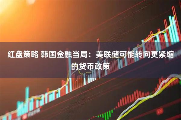红盘策略 韩国金融当局：美联储可能转向更紧缩的货币政策