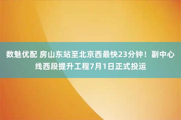 数魅优配 房山东站至北京西最快23分钟！副中心线西段提升工程7月1日正式投运