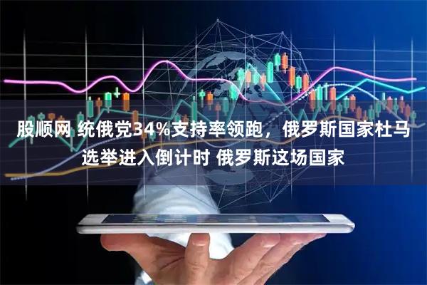股顺网 统俄党34%支持率领跑，俄罗斯国家杜马选举进入倒计时 俄罗斯这场国家