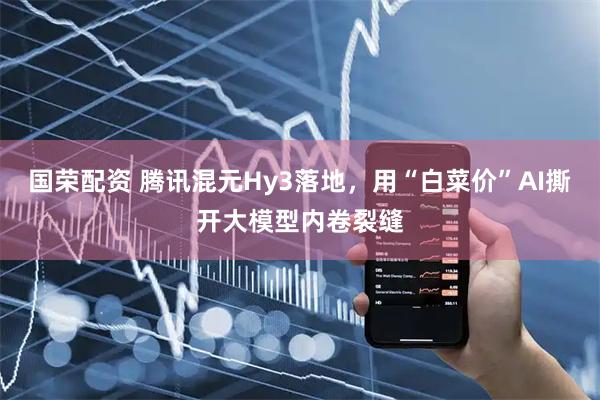 国荣配资 腾讯混元Hy3落地,用“白菜价”AI撕开大模型内卷裂缝
