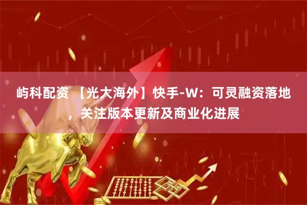 屿科配资 【光大海外】快手-W:可灵融资落地,关注版本更新及商业化进展