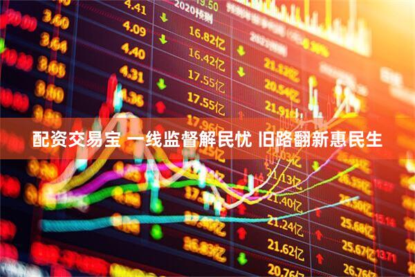 配资交易宝 一线监督解民忧 旧路翻新惠民生