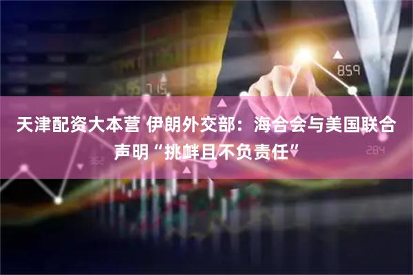天津配资大本营 伊朗外交部：海合会与美国联合声明“挑衅且不负责任”