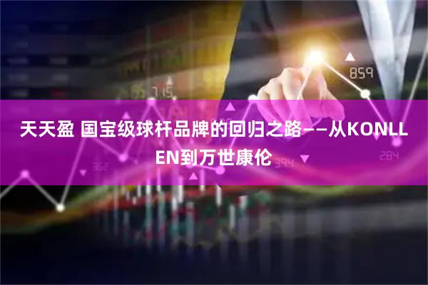 天天盈 国宝级球杆品牌的回归之路——从KONLLEN到万世康伦
