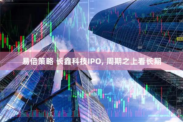 易倍策略 长鑫科技IPO, 周期之上看长期