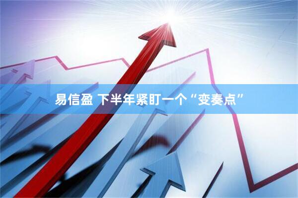 易信盈 下半年紧盯一个“变奏点”