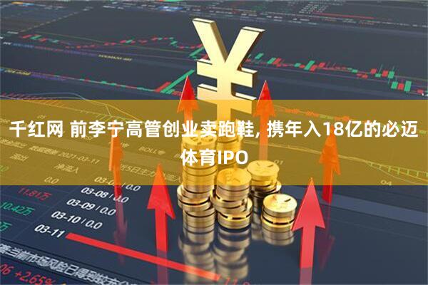 千红网 前李宁高管创业卖跑鞋, 携年入18亿的必迈体育IPO