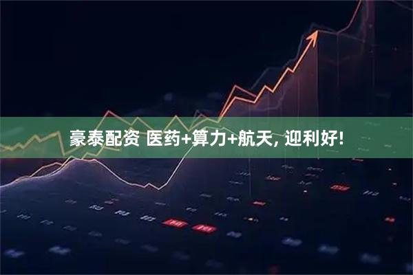 豪泰配资 医药+算力+航天, 迎利好!