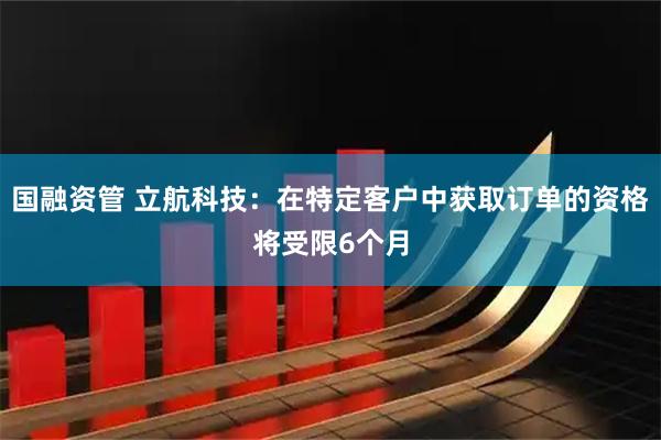 国融资管 立航科技：在特定客户中获取订单的资格将受限6个月