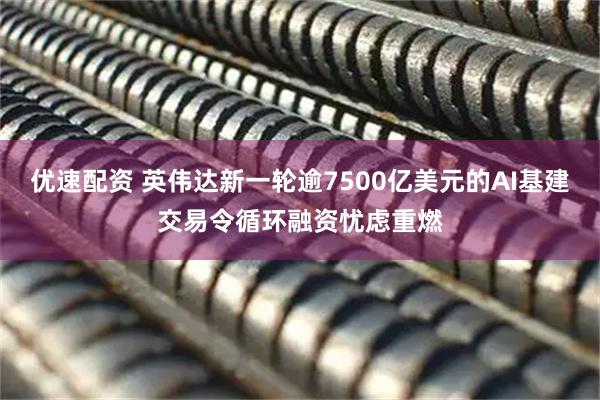 优速配资 英伟达新一轮逾7500亿美元的AI基建交易令循环融资忧虑重燃