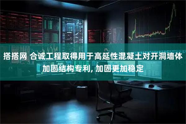 搭搭网 合诚工程取得用于高延性混凝土对开洞墙体加固结构专利, 加固更加稳定