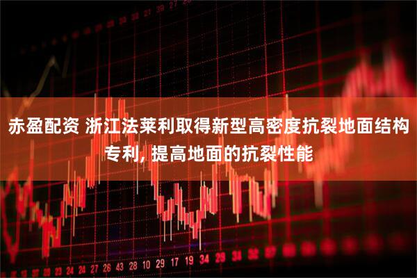 赤盈配资 浙江法莱利取得新型高密度抗裂地面结构专利, 提高地面的抗裂性能